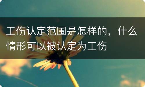 工伤认定范围是怎样的，什么情形可以被认定为工伤