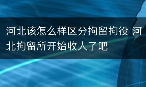 河北该怎么样区分拘留拘役 河北拘留所开始收人了吧