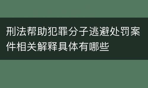 刑法帮助犯罪分子逃避处罚案件相关解释具体有哪些