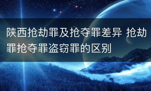 陕西抢劫罪及抢夺罪差异 抢劫罪抢夺罪盗窃罪的区别