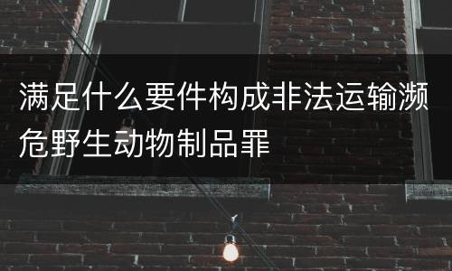 满足什么要件构成非法运输濒危野生动物制品罪