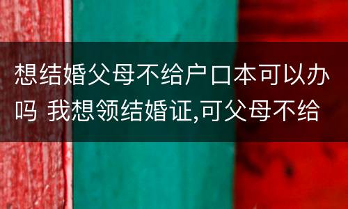 想结婚父母不给户口本可以办吗 我想领结婚证,可父母不给我户口本