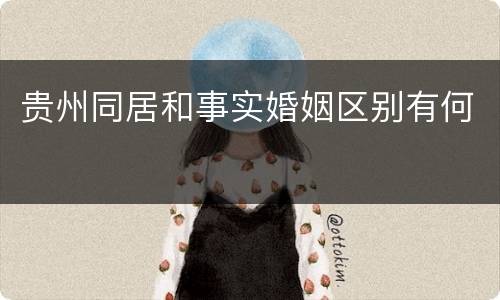 贵州同居和事实婚姻区别有何