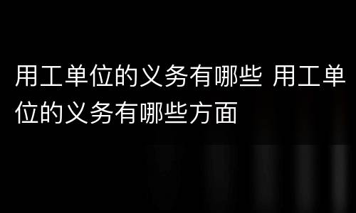 用工单位的义务有哪些 用工单位的义务有哪些方面