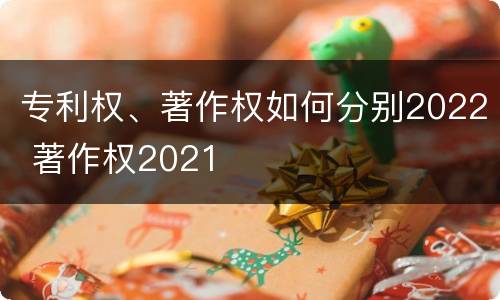 专利权、著作权如何分别2022 著作权2021