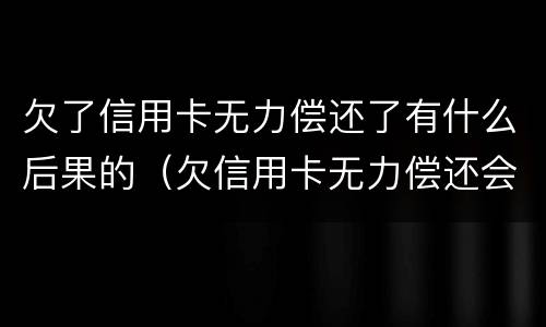 欠了信用卡无力偿还了有什么后果的（欠信用卡无力偿还会怎样）