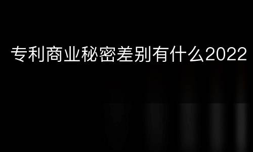 专利商业秘密差别有什么2022