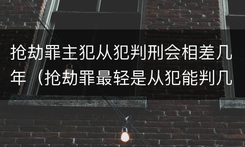 抢劫罪主犯从犯判刑会相差几年（抢劫罪最轻是从犯能判几年）