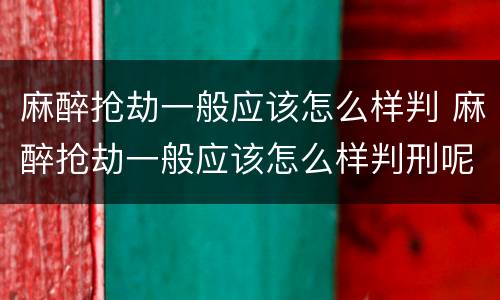麻醉抢劫一般应该怎么样判 麻醉抢劫一般应该怎么样判刑呢