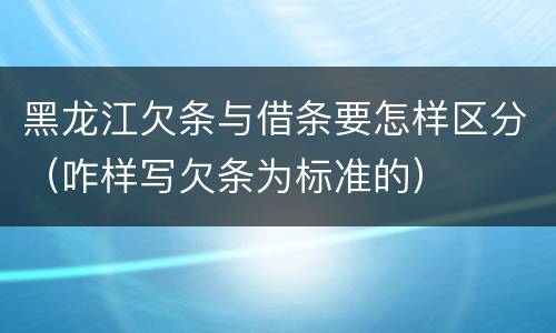 黑龙江欠条与借条要怎样区分（咋样写欠条为标准的）