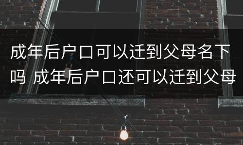 成年后户口可以迁到父母名下吗 成年后户口还可以迁到父母名下吗