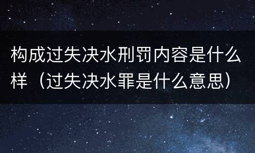 构成过失决水刑罚内容是什么样（过失决水罪是什么意思）