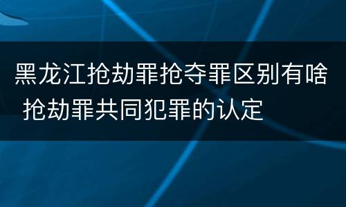 黑龙江抢劫罪抢夺罪区别有啥 抢劫罪共同犯罪的认定