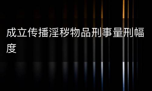 成立传播淫秽物品刑事量刑幅度