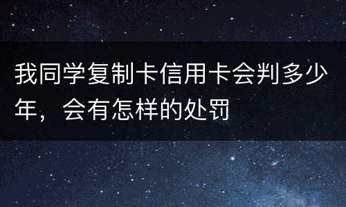 我同学复制卡信用卡会判多少年，会有怎样的处罚