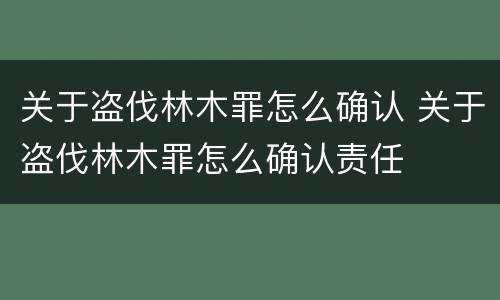 关于盗伐林木罪怎么确认 关于盗伐林木罪怎么确认责任