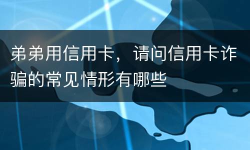 弟弟用信用卡，请问信用卡诈骗的常见情形有哪些