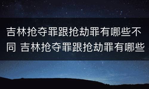 吉林抢夺罪跟抢劫罪有哪些不同 吉林抢夺罪跟抢劫罪有哪些不同处