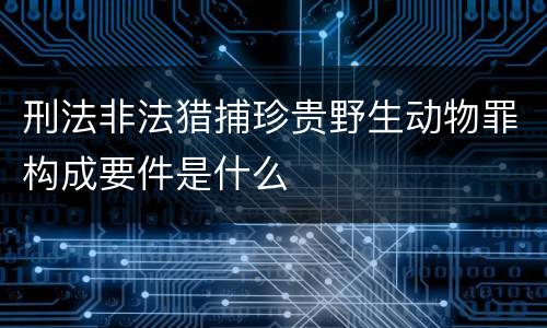 刑法非法猎捕珍贵野生动物罪构成要件是什么