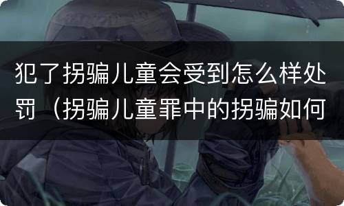 犯了拐骗儿童会受到怎么样处罚（拐骗儿童罪中的拐骗如何认定）
