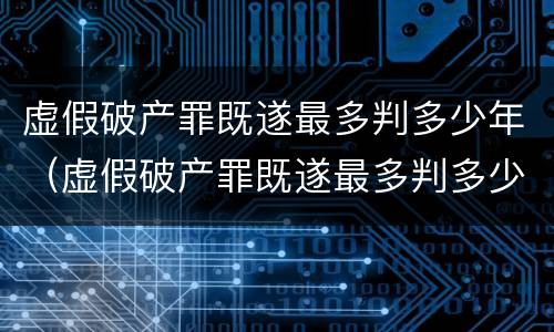 虚假破产罪既遂最多判多少年（虚假破产罪既遂最多判多少年呢）