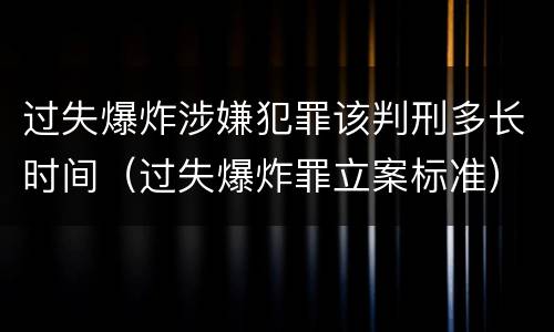 过失爆炸涉嫌犯罪该判刑多长时间（过失爆炸罪立案标准）