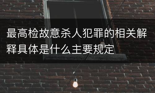 最高检故意杀人犯罪的相关解释具体是什么主要规定
