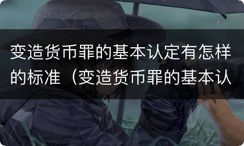 变造货币罪的基本认定有怎样的标准（变造货币罪的基本认定有怎样的标准呢）