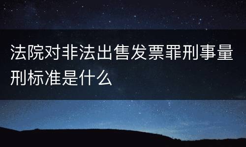 法院对非法出售发票罪刑事量刑标准是什么