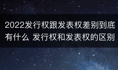 2022发行权跟发表权差别到底有什么 发行权和发表权的区别
