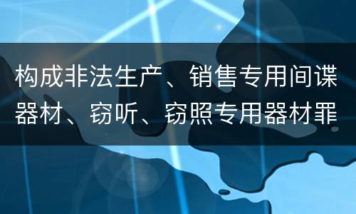 构成非法生产、销售专用间谍器材、窃听、窃照专用器材罪的要件有哪些