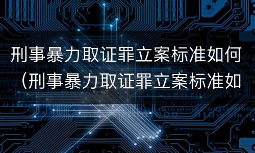 刑事暴力取证罪立案标准如何（刑事暴力取证罪立案标准如何计算）