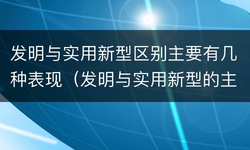 发明与实用新型区别主要有几种表现（发明与实用新型的主要区别）