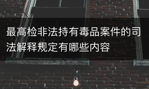 最高检非法持有毒品案件的司法解释规定有哪些内容