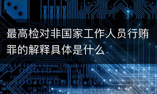 最高检对非国家工作人员行贿罪的解释具体是什么