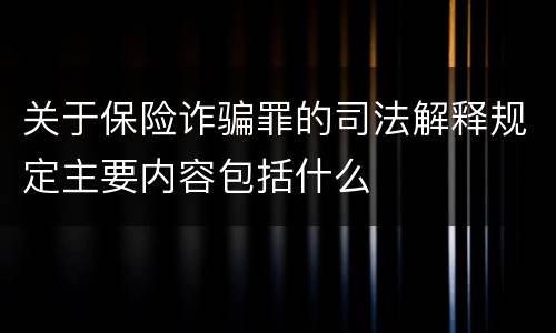 关于保险诈骗罪的司法解释规定主要内容包括什么