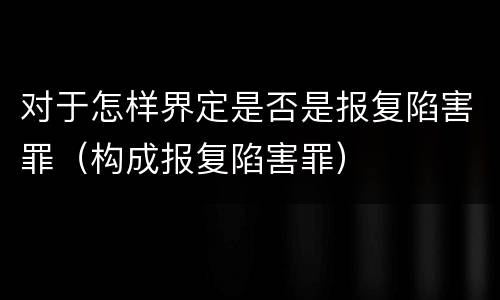 对于怎样界定是否是报复陷害罪（构成报复陷害罪）
