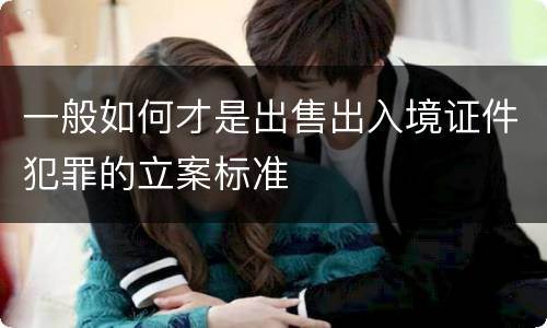 一般如何才是出售出入境证件犯罪的立案标准