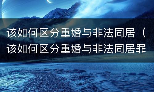 该如何区分重婚与非法同居（该如何区分重婚与非法同居罪）