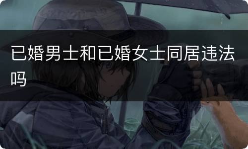 已婚男士和已婚女士同居违法吗