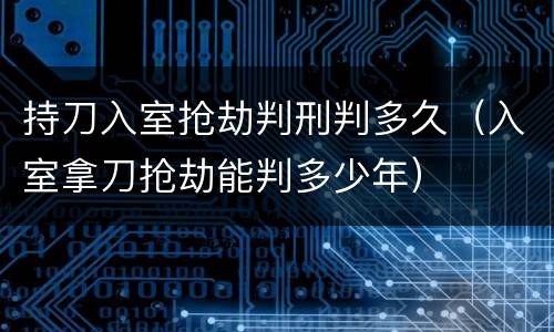 持刀入室抢劫判刑判多久（入室拿刀抢劫能判多少年）
