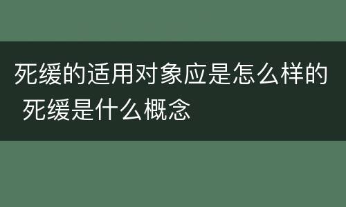 死缓的适用对象应是怎么样的 死缓是什么概念