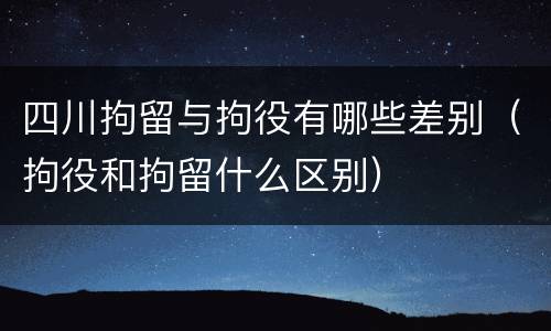 四川拘留与拘役有哪些差别（拘役和拘留什么区别）