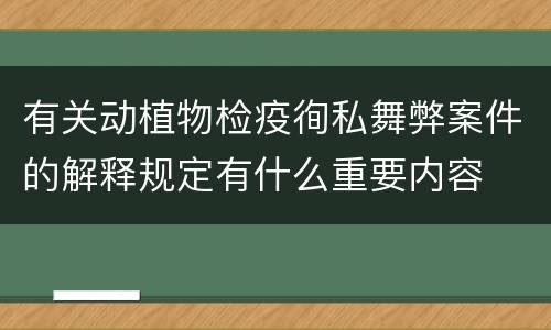 有关动植物检疫徇私舞弊案件的解释规定有什么重要内容