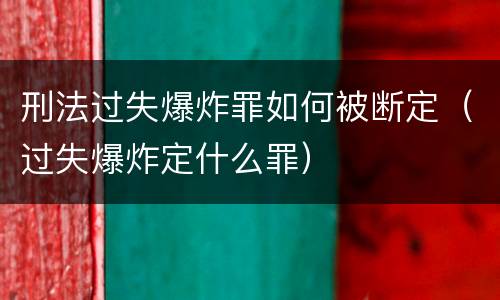 刑法过失爆炸罪如何被断定（过失爆炸定什么罪）