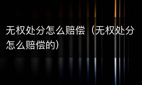 无权处分怎么赔偿（无权处分怎么赔偿的）
