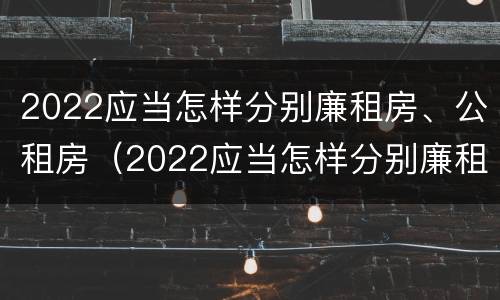 2022应当怎样分别廉租房、公租房（2022应当怎样分别廉租房,公租房和住宅）