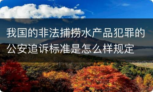 我国的非法捕捞水产品犯罪的公安追诉标准是怎么样规定