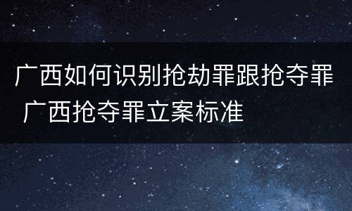 广西如何识别抢劫罪跟抢夺罪 广西抢夺罪立案标准