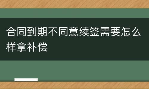 合同到期不同意续签需要怎么样拿补偿
